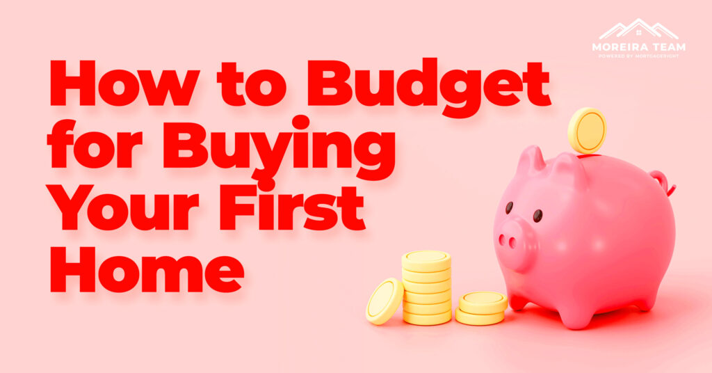 Budgeting As A First Time Home Buyer Moreira Team Mortgage